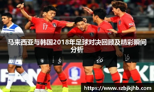 马来西亚与韩国2018年足球对决回顾及精彩瞬间分析