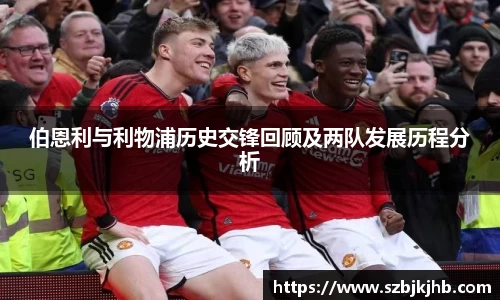 伯恩利与利物浦历史交锋回顾及两队发展历程分析