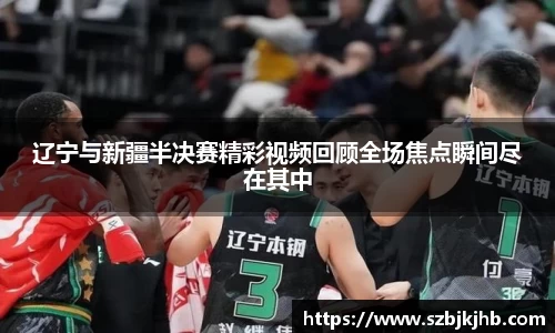 辽宁与新疆半决赛精彩视频回顾全场焦点瞬间尽在其中